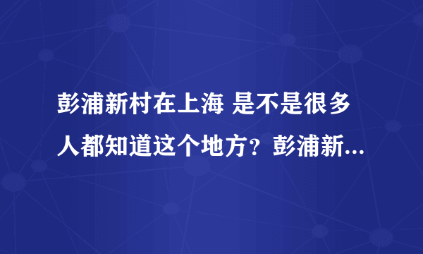彭浦新村在上海 是不是很多人都知道这个地方？彭浦新村在上海这边算是什么形象？外地人杂乱？还有呢？