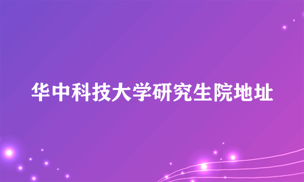 华中科技大学研究生院地址