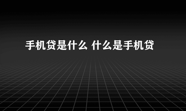 手机贷是什么 什么是手机贷