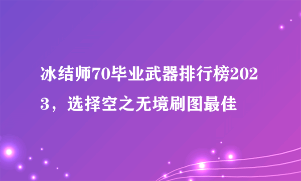 冰结师70毕业武器排行榜2023，选择空之无境刷图最佳