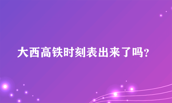 大西高铁时刻表出来了吗？