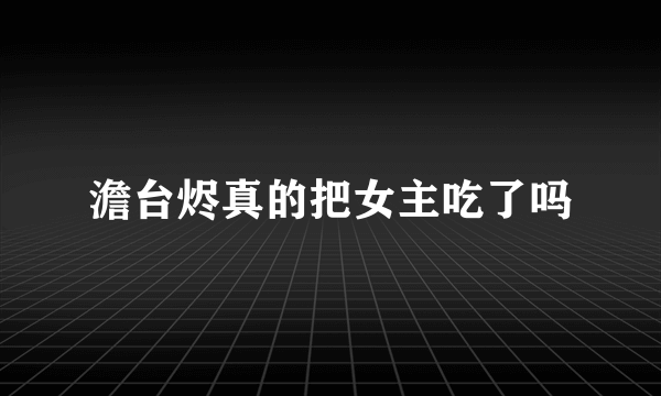 澹台烬真的把女主吃了吗