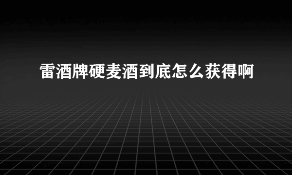 雷酒牌硬麦酒到底怎么获得啊