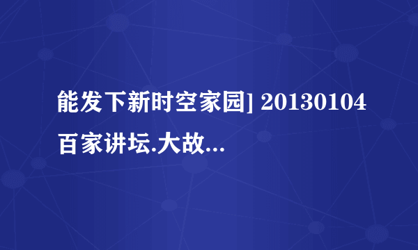能发下新时空家园] 20130104百家讲坛.大故宫【第三部】（二）明宫太后的种子或下载链接么？