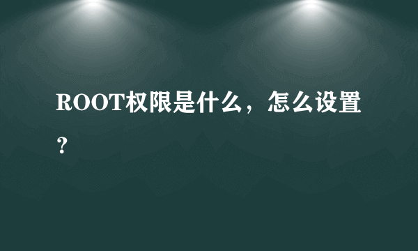 ROOT权限是什么，怎么设置？