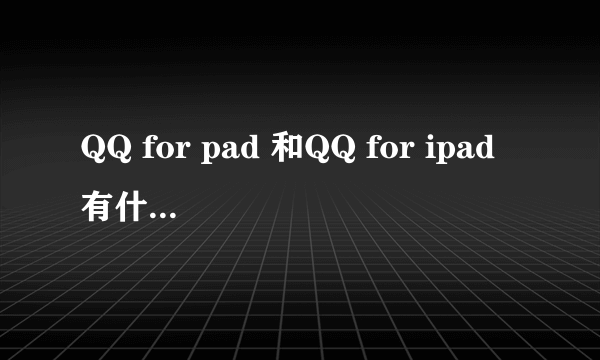 QQ for pad 和QQ for ipad有什么区别啊