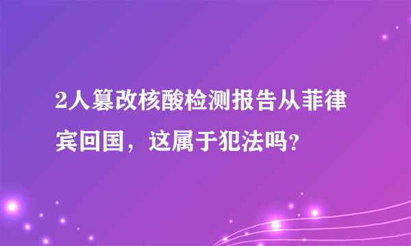 2人篡改核酸检测报告从菲律宾回国，这属于犯法吗？