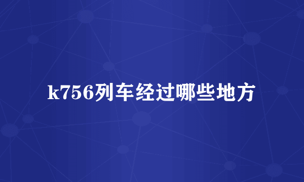 k756列车经过哪些地方