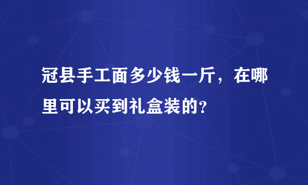 冠县手工面多少钱一斤，在哪里可以买到礼盒装的？