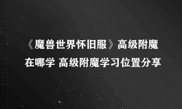 《魔兽世界怀旧服》高级附魔在哪学 高级附魔学习位置分享