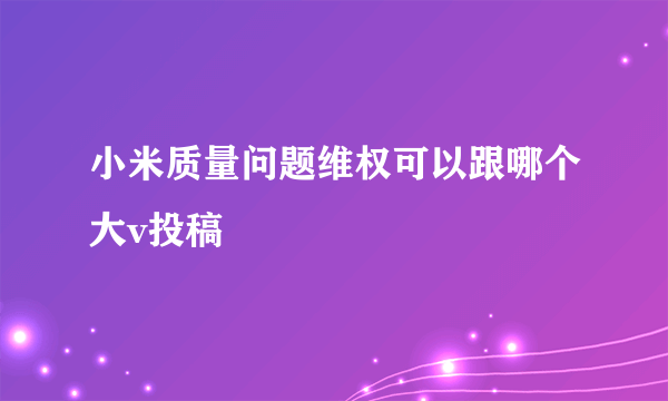 小米质量问题维权可以跟哪个大v投稿