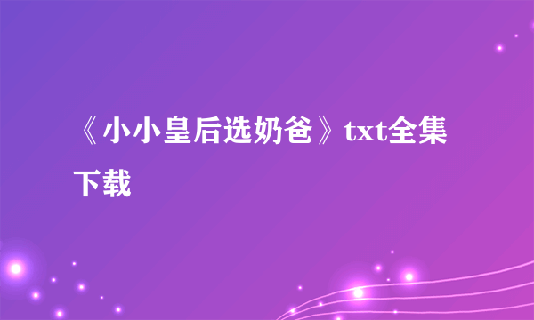 《小小皇后选奶爸》txt全集下载