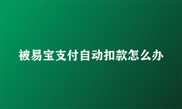 被易宝支付自动扣款怎么办