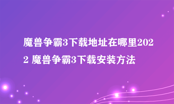 魔兽争霸3下载地址在哪里2022 魔兽争霸3下载安装方法