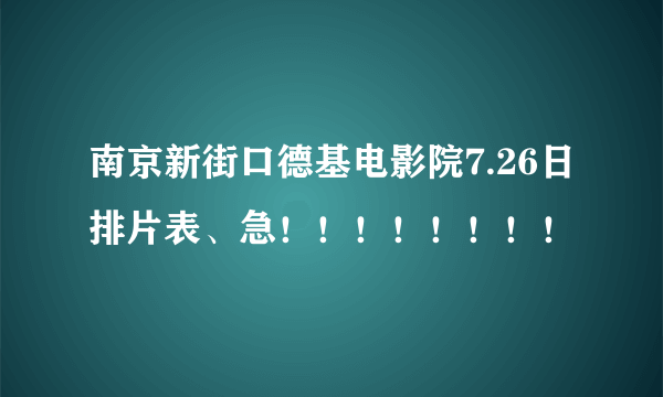 南京新街口德基电影院7.26日排片表、急！！！！！！！！