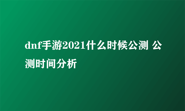 dnf手游2021什么时候公测 公测时间分析