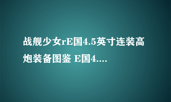 战舰少女rE国4.5英寸连装高炮装备图鉴 E国4.5英寸连装高炮怎么样