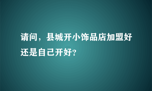 请问，县城开小饰品店加盟好还是自己开好？