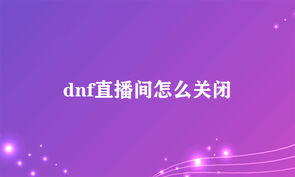 dnf直播间怎么关闭