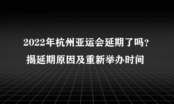2022年杭州亚运会延期了吗？ 揭延期原因及重新举办时间