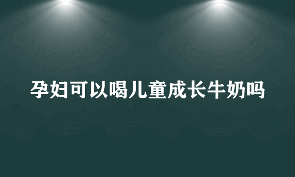 孕妇可以喝儿童成长牛奶吗