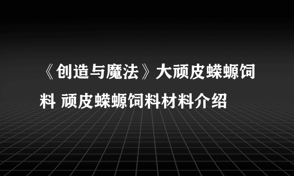 《创造与魔法》大顽皮蝾螈饲料 顽皮蝾螈饲料材料介绍