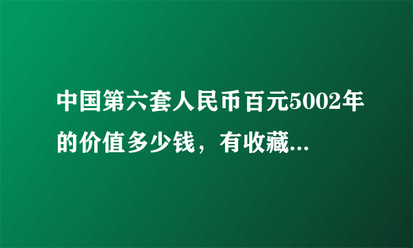 中国第六套人民币百元5002年的价值多少钱，有收藏价值吗？