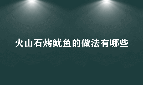 火山石烤鱿鱼的做法有哪些