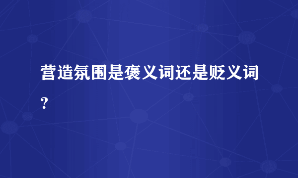 营造氛围是褒义词还是贬义词？
