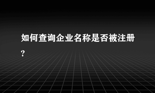 如何查询企业名称是否被注册?