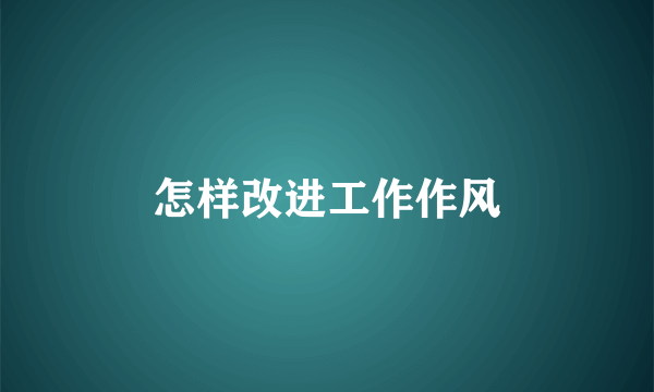 怎样改进工作作风