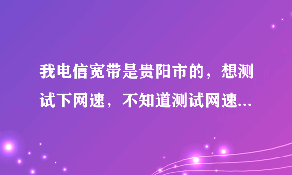 我电信宽带是贵阳市的，想测试下网速，不知道测试网速网站是什么，求朋友们给一个，测试网站