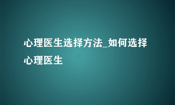 心理医生选择方法_如何选择心理医生