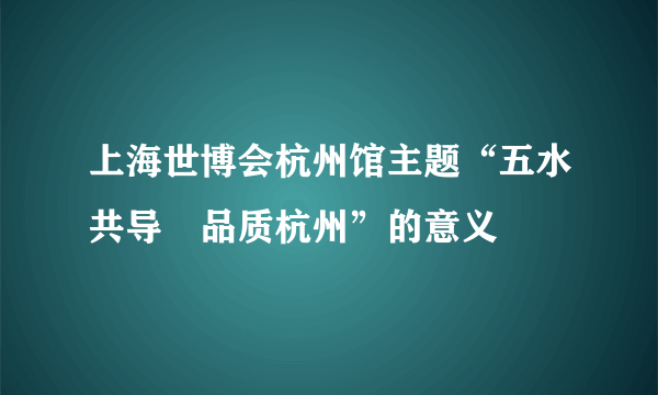 上海世博会杭州馆主题“五水共导•品质杭州”的意义