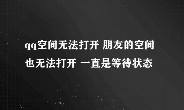 qq空间无法打开 朋友的空间也无法打开 一直是等待状态