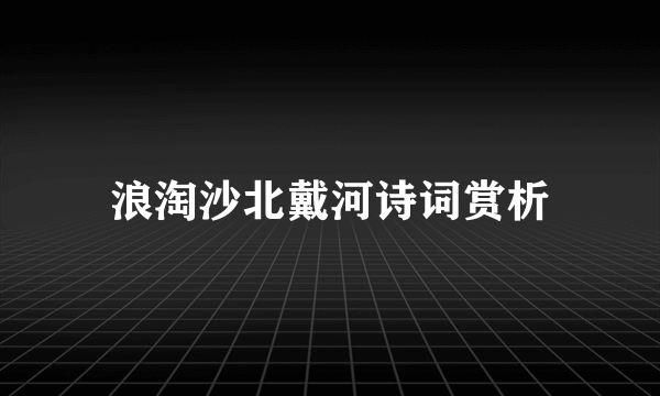 浪淘沙北戴河诗词赏析