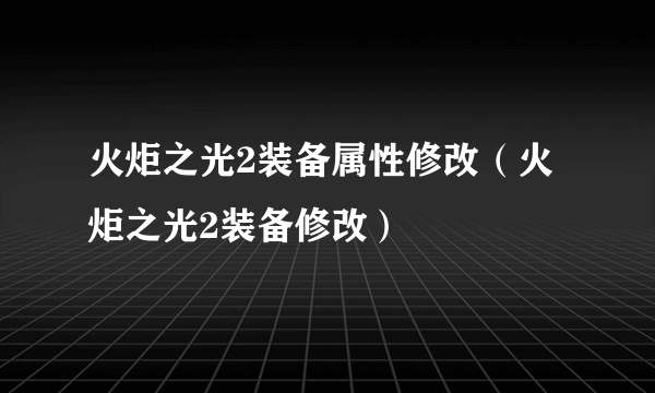 火炬之光2装备属性修改（火炬之光2装备修改）
