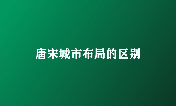 唐宋城市布局的区别
