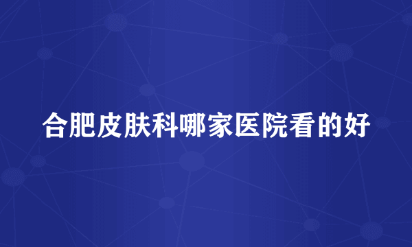 合肥皮肤科哪家医院看的好