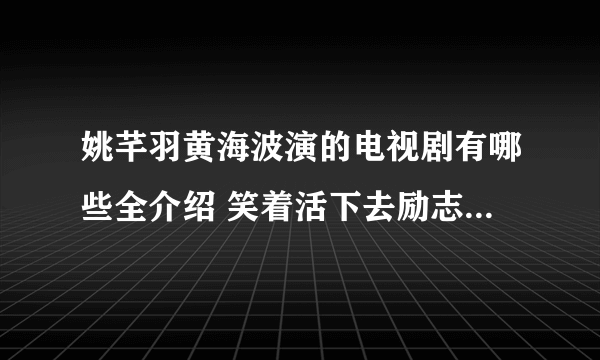 姚芊羽黄海波演的电视剧有哪些全介绍 笑着活下去励志暖心_飞外网