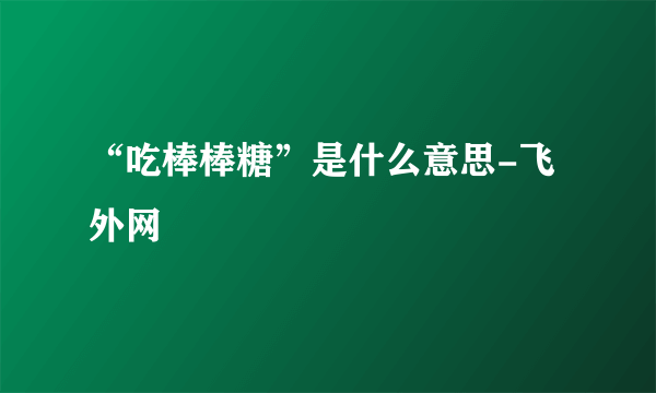 “吃棒棒糖”是什么意思-飞外网