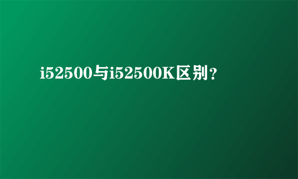 i52500与i52500K区别？