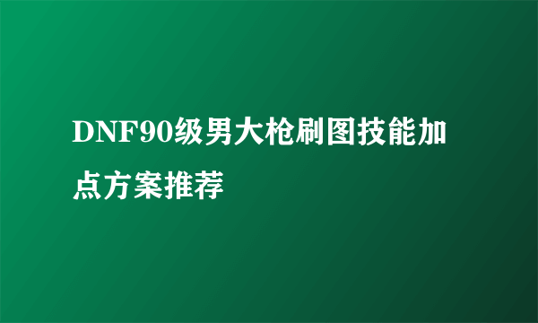DNF90级男大枪刷图技能加点方案推荐