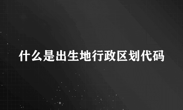 什么是出生地行政区划代码