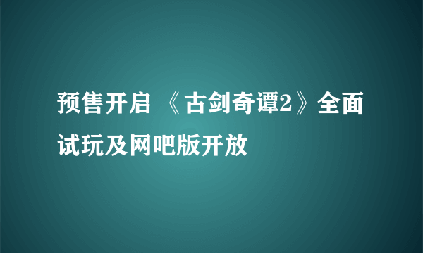 预售开启 《古剑奇谭2》全面试玩及网吧版开放