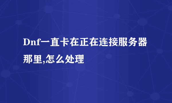 Dnf一直卡在正在连接服务器那里,怎么处理