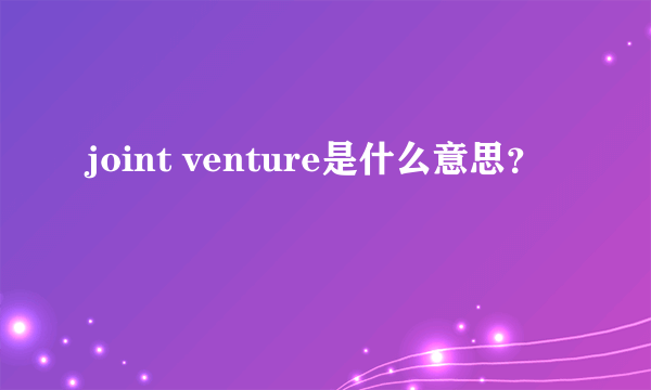 joint venture是什么意思？