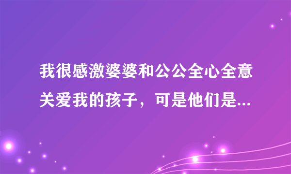 我很感激婆婆和公公全心全意关爱我的孩子，可是他们是...