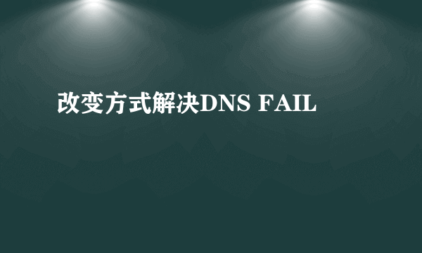 改变方式解决DNS FAIL