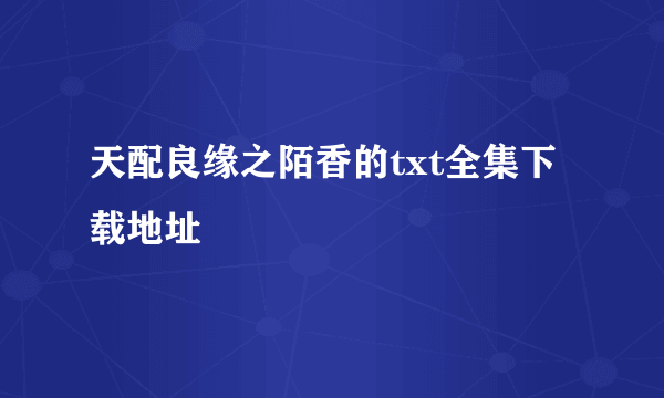 天配良缘之陌香的txt全集下载地址